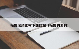 湖北投影滚动素材下载网站（投影的素材）