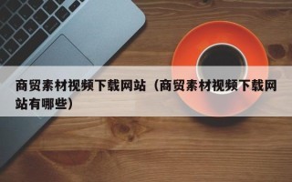 湖北商贸素材视频下载网站（商贸素材视频下载网站有哪些）