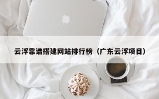 湖北云浮靠谱搭建网站排行榜（广东云浮项目）