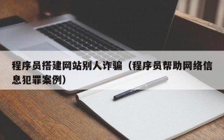 湖北程序员搭建网站别人诈骗（程序员帮助网络信息犯罪案例）