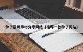 湖北种子福利素材分享网站（推荐一款种子网站）