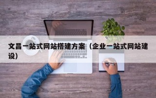 湖北文昌一站式网站搭建方案（企业一站式网站建设）