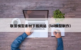 湖北联盟模型素材下载网站（lol模型制作）