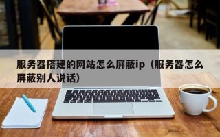 湖北服务器搭建的网站怎么屏蔽ip（服务器怎么屏蔽别人说话）