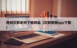 湖北视频沉默素材下载网站（沉默视频app下载）