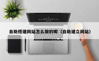 湖北自助搭建网站怎么做的呢（自助建立网站）
