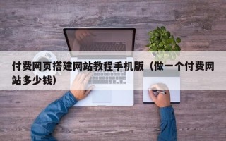 湖北付费网页搭建网站教程手机版（做一个付费网站多少钱）