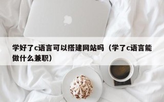 湖北学好了c语言可以搭建网站吗（学了c语言能做什么兼职）