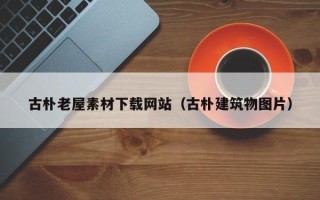 湖北古朴老屋素材下载网站（古朴建筑物图片）