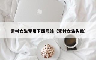 湖北素材女生专用下载网站（素材女生头像）