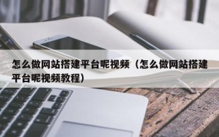 湖北怎么做网站搭建平台呢视频（怎么做网站搭建平台呢视频教程）